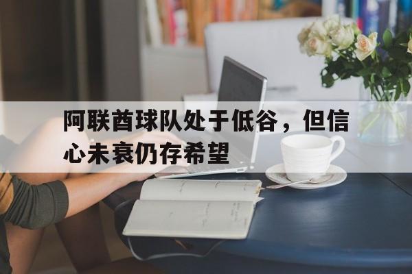 阿联酋球队处于低谷，但信心未衰仍存希望
